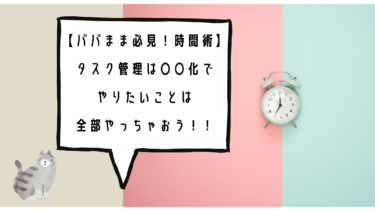 【パパママ必見！】忙しいパパママでもできちゃう時間術。まとまった時間がなくてももう大丈夫。タスク管理は〇〇化で、やりたいことをサクサク進めちゃおう！