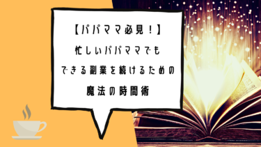 【パパママ必見！！】忙しいパパママでもできる副業を続けるための魔法の時間術。時間が無いなら敢えて〇〇して、やりたい事は全部やっちゃお！